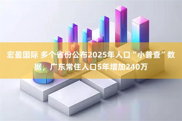 宏盈国际 多个省份公布2025年人口“小普查”数据,广东常住人口5年增加240万