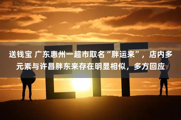 送钱宝 广东惠州一超市取名“胖运来”,店内多元素与许昌胖东来存在明显相似,多方回应