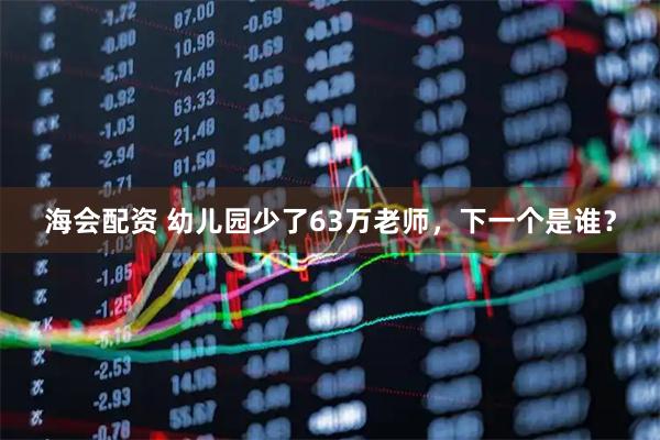 海会配资 幼儿园少了63万老师，下一个是谁？