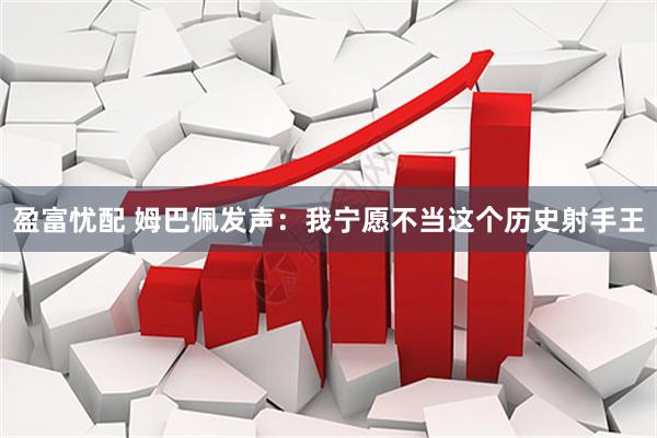 盈富忧配 姆巴佩发声：我宁愿不当这个历史射手王