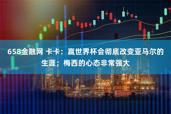 658金融网 卡卡:赢世界杯会彻底改变亚马尔的生涯;梅西的心态非常强大