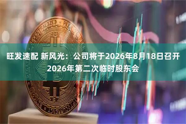 旺发速配 新风光：公司将于2026年8月18日召开2026年第二次临时股东会
