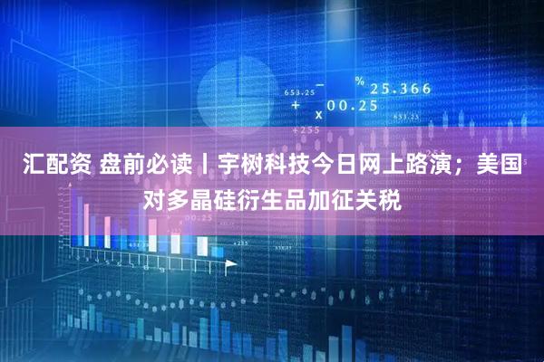 汇配资 盘前必读丨宇树科技今日网上路演；美国对多晶硅衍生品加征关税