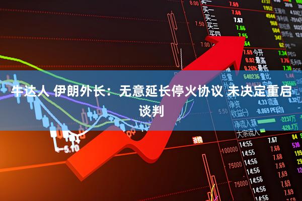 牛达人 伊朗外长:无意延长停火协议 未决定重启谈判