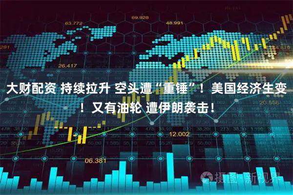 大财配资 持续拉升 空头遭“重锤”!美国经济生变!又有油轮 遭伊朗袭击!