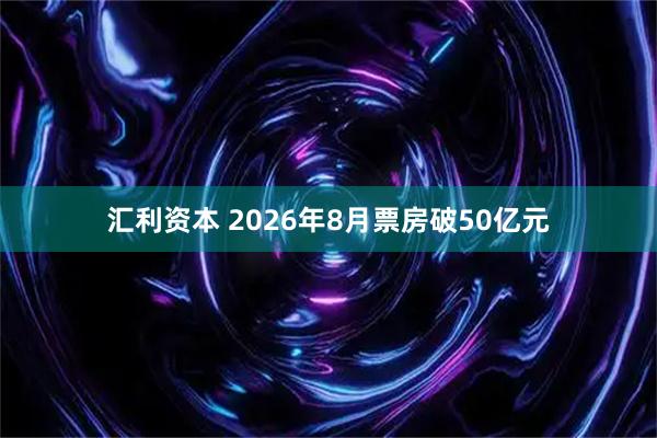 汇利资本 2026年8月票房破50亿元