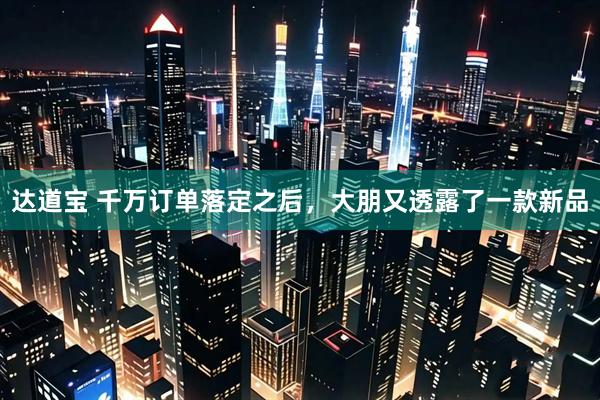 达道宝 千万订单落定之后，大朋又透露了一款新品