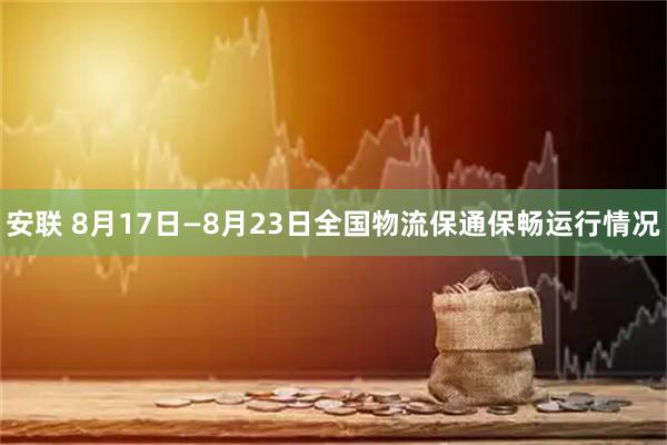 安联 8月17日—8月23日全国物流保通保畅运行情况