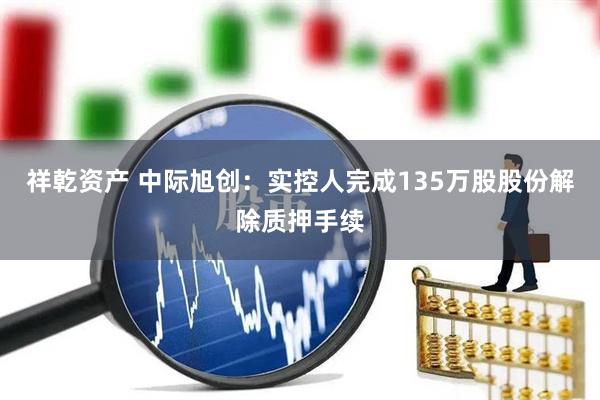 祥乾资产 中际旭创：实控人完成135万股股份解除质押手续