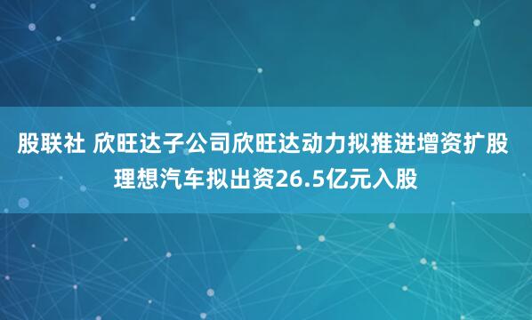 股联社 欣旺达子公司欣旺达动力拟推进增资扩股 理想汽车拟出资26.5亿元入股