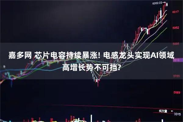嘉多网 芯片电容持续暴涨! 电感龙头实现AI领域高增长势不可挡?