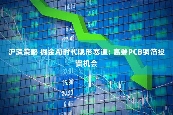 沪深策略 掘金AI时代隐形赛道: 高端PCB铜箔投资机会